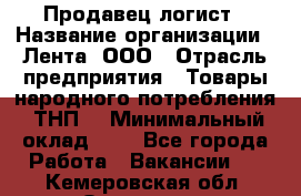 Продавец-логист › Название организации ­ Лента, ООО › Отрасль предприятия ­ Товары народного потребления (ТНП) › Минимальный оклад ­ 1 - Все города Работа » Вакансии   . Кемеровская обл.,Осинники г.